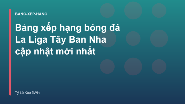 Bảng xếp hạng bóng đá La Liga Tây Ban Nha cập nhật mới nhất