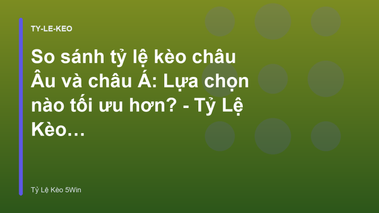 So sánh tỷ lệ kèo châu Âu và châu Á: Lựa chọn nào tối ưu hơn? - Tỷ Lệ Kèo 5Win
